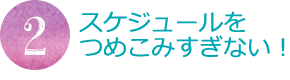 スケジュールを詰め込みすぎない！