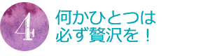 何かひとつは必ず贅沢を！